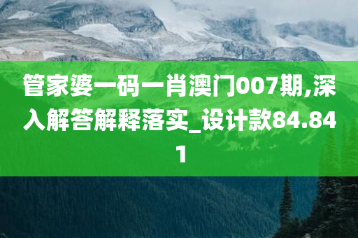 管家婆一码一肖澳门007期,深入解答解释落实_设计款84.841