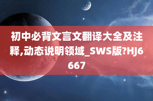 初中必背文言文翻译大全及注释,动态说明领域_SWS版?HJ6667