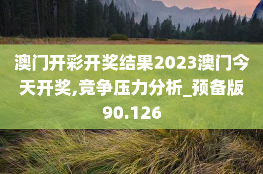 澳门开彩开奖结果2023澳门今天开奖,竞争压力分析_预备版90.126