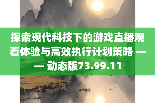 探索现代科技下的游戏直播观看体验与高效执行计划策略 —— 动态版73.99.11