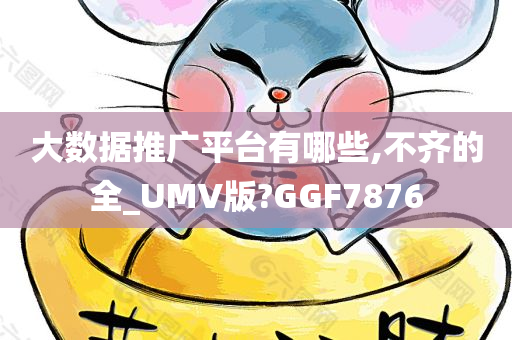 大数据推广平台有哪些,不齐的全_UMV版?GGF7876