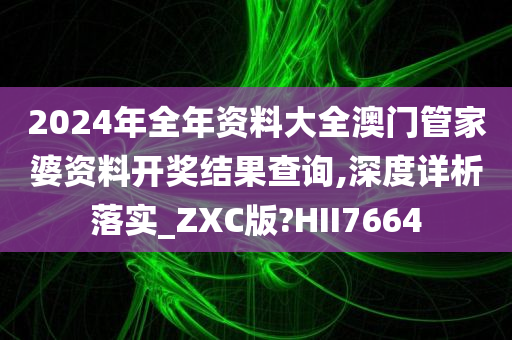 2024年全年资料大全澳门管家婆资料开奖结果查询,深度详析落实_ZXC版?HII7664