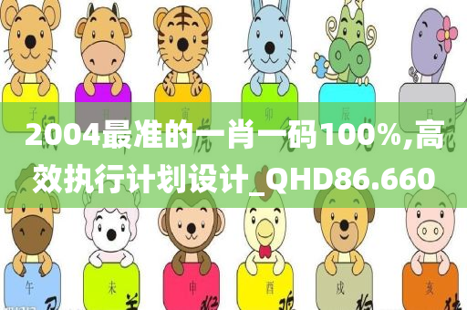 2004最准的一肖一码100%,高效执行计划设计_QHD86.660