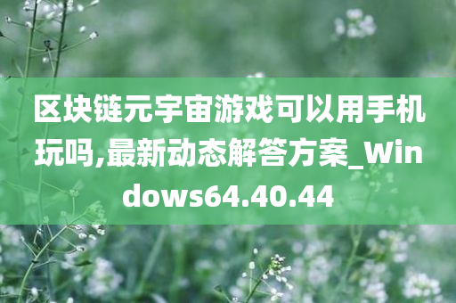 区块链元宇宙游戏可以用手机玩吗,最新动态解答方案_Windows64.40.44