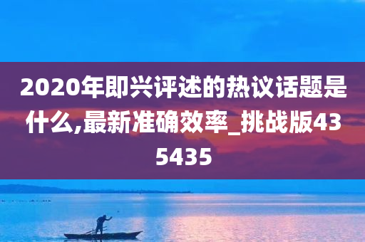 2020年即兴评述的热议话题是什么,最新准确效率_挑战版435435