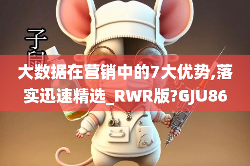 大数据在营销中的7大优势,落实迅速精选_RWR版?GJU86