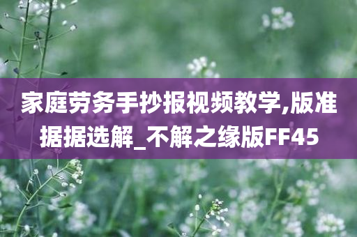 家庭劳务手抄报视频教学,版准据据选解_不解之缘版FF45