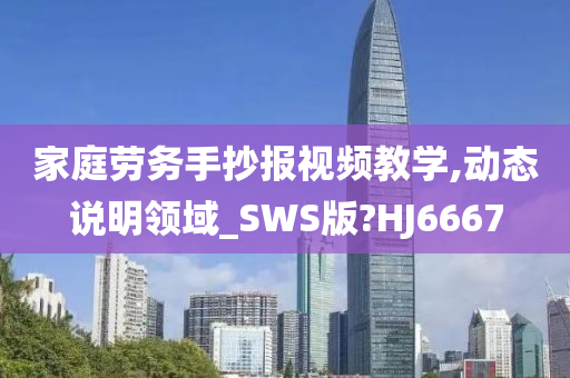 家庭劳务手抄报视频教学,动态说明领域_SWS版?HJ6667