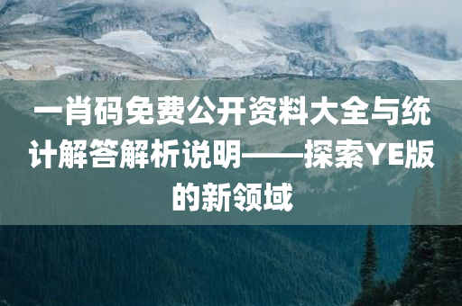 一肖码免费公开资料大全与统计解答解析说明——探索YE版的新领域