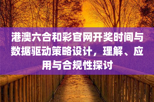 港澳六合和彩官网开奖时间与数据驱动策略设计，理解、应用与合规性探讨