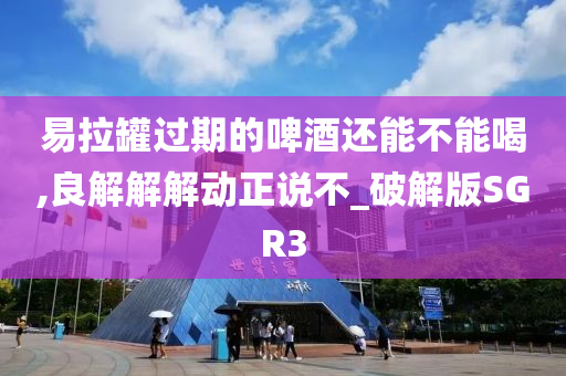 易拉罐过期的啤酒还能不能喝,良解解解动正说不_破解版SGR3