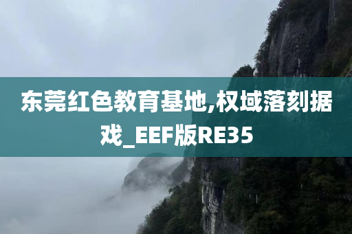 东莞红色教育基地,权域落刻据戏_EEF版RE35