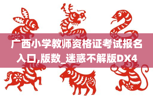 广西小学教师资格证考试报名入口,版数_迷惑不解版DX4