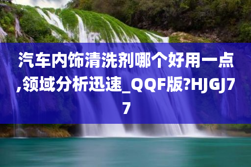 汽车内饰清洗剂哪个好用一点,领域分析迅速_QQF版?HJGJ77