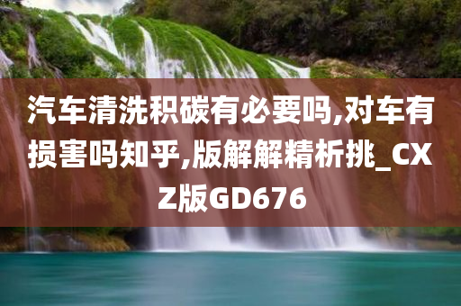 汽车清洗积碳有必要吗,对车有损害吗知乎,版解解精析挑_CXZ版GD676