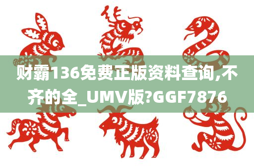 财霸136免费正版资料查询,不齐的全_UMV版?GGF7876