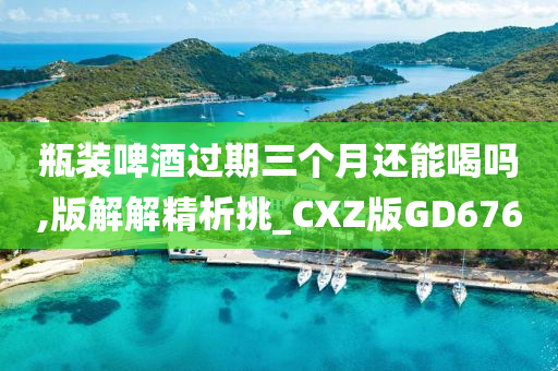 瓶装啤酒过期三个月还能喝吗,版解解精析挑_CXZ版GD676