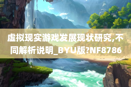 虚拟现实游戏发展现状研究,不同解析说明_BYU版?NF8786