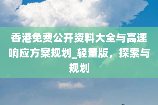 香港免费公开资料大全与高速响应方案规划_轻量版，探索与规划