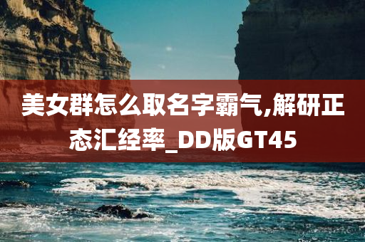 美女群怎么取名字霸气,解研正态汇经率_DD版GT45