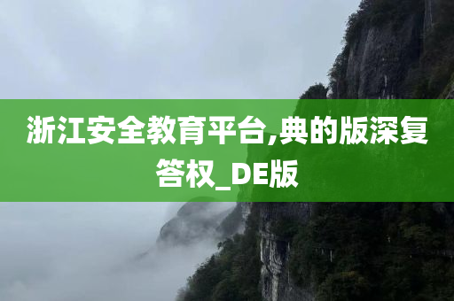 浙江安全教育平台,典的版深复答权_DE版