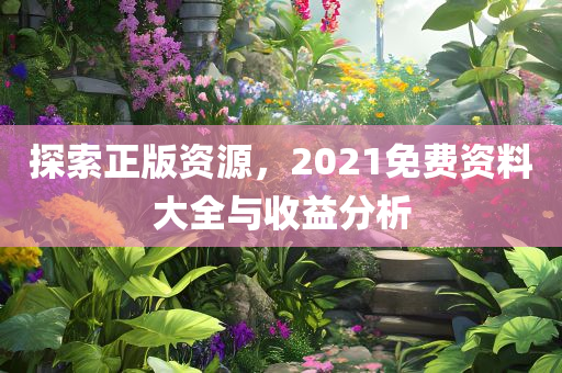 探索正版资源，2021免费资料大全与收益分析