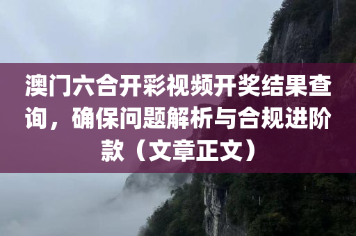 澳门六合开彩视频开奖结果查询，确保问题解析与合规进阶款（文章正文）