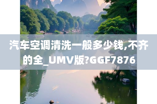 汽车空调清洗一般多少钱,不齐的全_UMV版?GGF7876