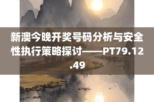 新澳今晚开奖号码分析与安全性执行策略探讨——PT79.12.49