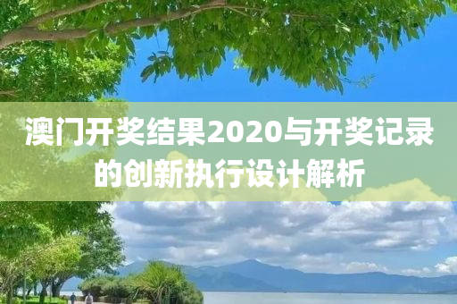 澳门开奖结果2020与开奖记录的创新执行设计解析