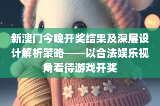 新澳门今晚开奖结果及深层设计解析策略——以合法娱乐视角看待游戏开奖