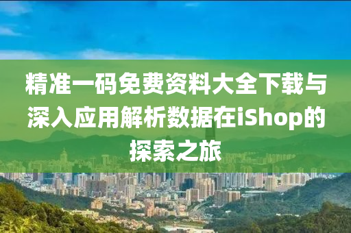 精准一码免费资料大全下载与深入应用解析数据在iShop的探索之旅