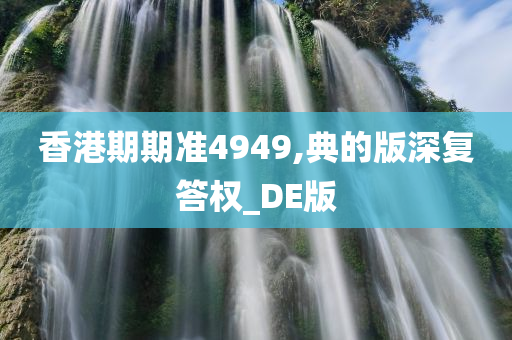 香港期期准4949,典的版深复答权_DE版