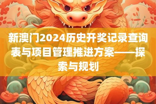 新澳门2024历史开奖记录查询表与项目管理推进方案——探索与规划