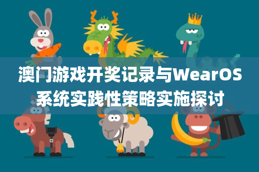 澳门游戏开奖记录与WearOS系统实践性策略实施探讨