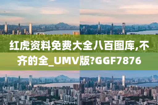 红虎资料免费大全八百图库,不齐的全_UMV版?GGF7876