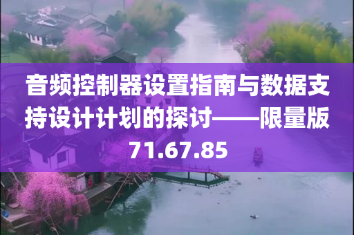 音频控制器设置指南与数据支持设计计划的探讨——限量版71.67.85