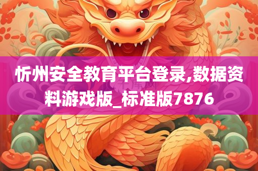 忻州安全教育平台登录,数据资料游戏版_标准版7876