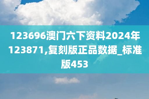 123696澳门六下资料2024年123871,复刻版正品数据_标准版453