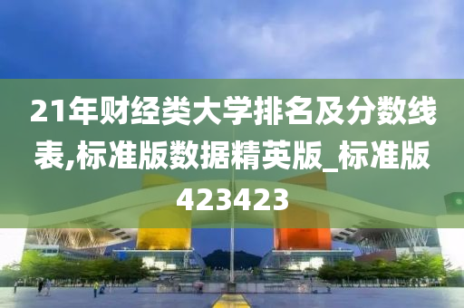 21年财经类大学排名及分数线表,标准版数据精英版_标准版423423