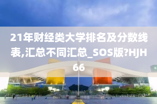 21年财经类大学排名及分数线表,汇总不同汇总_SOS版?HJH66