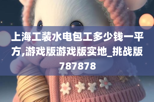 上海工装水电包工多少钱一平方,游戏版游戏版实地_挑战版787878