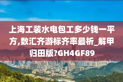 上海工装水电包工多少钱一平方,数汇齐游标齐率最析_解甲归田版?GH4GF89