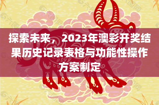 探索未来，2023年澳彩开奖结果历史记录表格与功能性操作方案制定