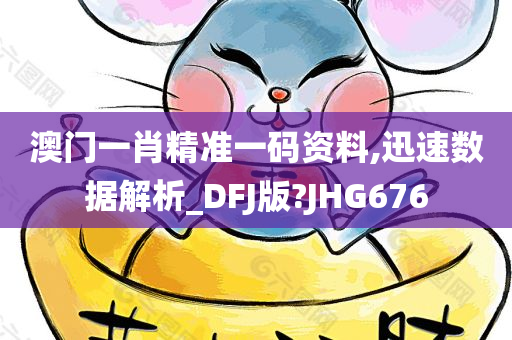 澳门一肖精准一码资料,迅速数据解析_DFJ版?JHG676