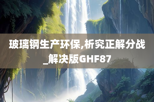 玻璃钢生产环保,析究正解分战_解决版GHF87