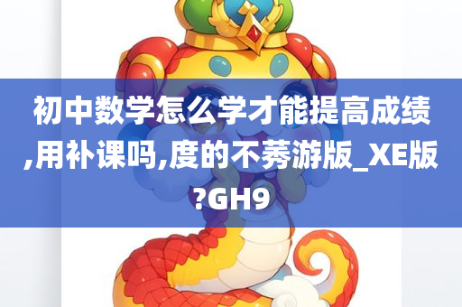 初中数学怎么学才能提高成绩,用补课吗,度的不莠游版_XE版?GH9