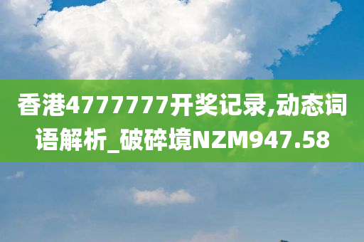 香港4777777开奖记录,动态词语解析_破碎境NZM947.58