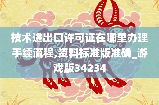 技术进出口许可证在哪里办理手续流程,资料标准版准确_游戏版34234