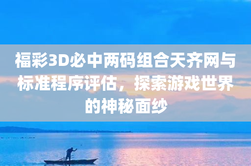 福彩3D必中两码组合天齐网与标准程序评估，探索游戏世界的神秘面纱